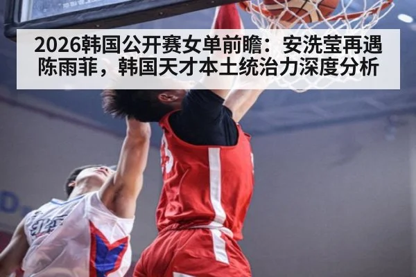 2026韩国公开赛女单前瞻：安洗莹再遇陈雨菲，韩国天才本土统治力深度分析