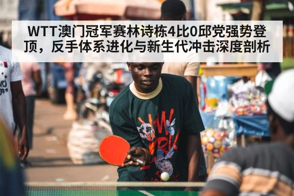 WTT澳门冠军赛林诗栋4比0邱党强势登顶，反手体系进化与新生代冲击深度剖析