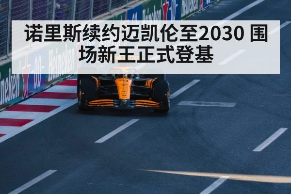 诺里斯续约迈凯伦至2030 围场新王正式登基