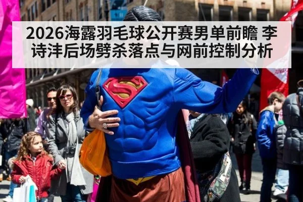 2026海露羽毛球公开赛男单前瞻 李诗沣后场劈杀落点与网前控制分析