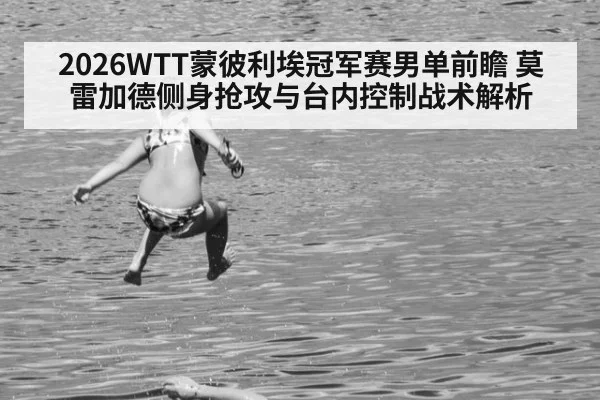 2026WTT蒙彼利埃冠军赛男单前瞻 莫雷加德侧身抢攻与台内控制战术解析