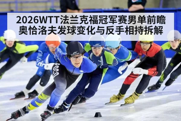 2026WTT法兰克福冠军赛男单前瞻 奥恰洛夫发球变化与反手相持拆解